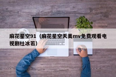 麻花星空91（麻花星空天美mv免费观看电视剧杜冰若）