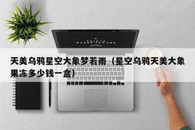 天美乌鸦星空大象梦若雨（星空乌鸦天美大象果冻多少钱一盒）
