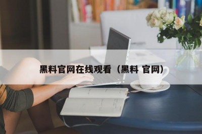 黑料官网在线观看（黑料 官网）