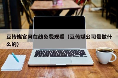 豆传媒官网在线免费观看（豆传媒公司是做什么的）