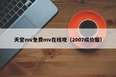 夭堂mv免费mv在线观（2007皖价服）