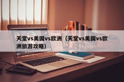 天堂vs美国vs欧洲（天堂vs美国vs欧洲旅游攻略）