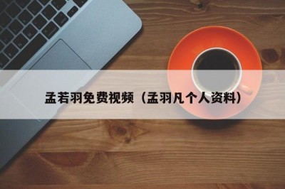 孟若羽免费视频（孟羽凡个人资料）