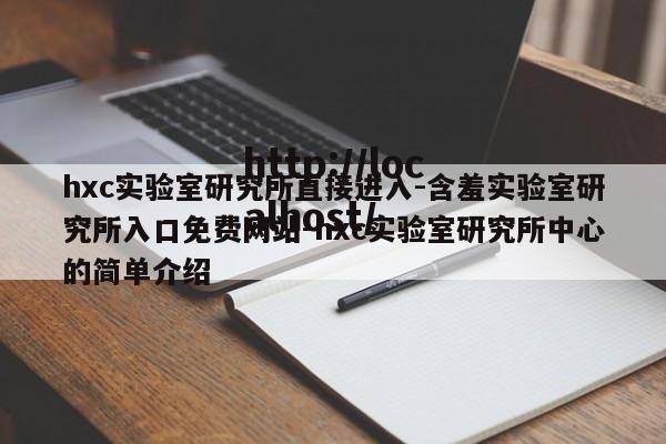 hxc实验室研究所直接进入-含羞实验室研究所入口免费网站-hxc实验室研究所中心的简单介绍
